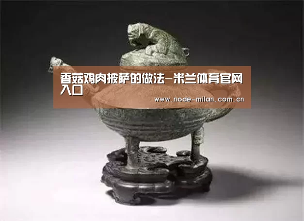 香菇鸡肉披萨的做法-米兰体育官网入口(图2) 米兰球迷