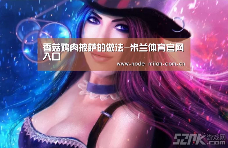 香菇鸡肉披萨的做法-米兰体育官网入口(图1) 米兰体育官网入口